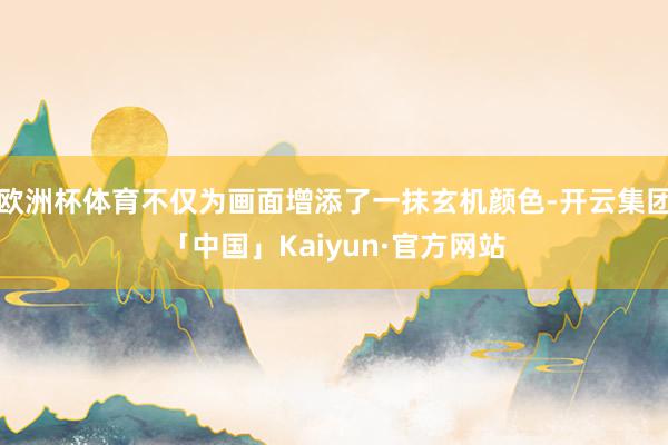 欧洲杯体育不仅为画面增添了一抹玄机颜色-开云集团「中国」Kaiyun·官方网站