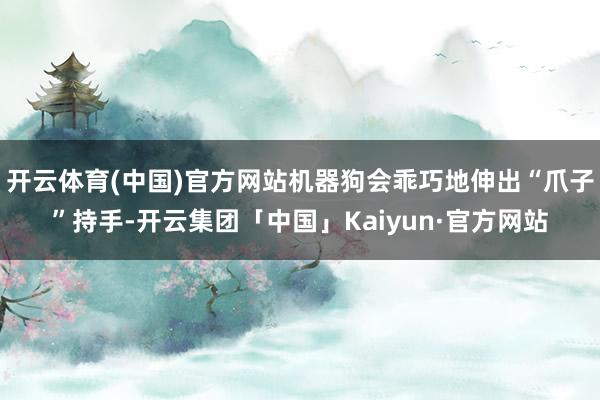 开云体育(中国)官方网站机器狗会乖巧地伸出“爪子”持手-开云集团「中国」Kaiyun·官方网站