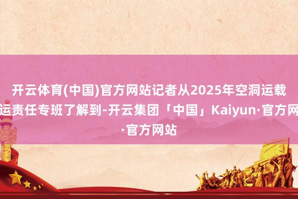 开云体育(中国)官方网站记者从2025年空洞运载春运责任专班了解到-开云集团「中国」Kaiyun·官方网站