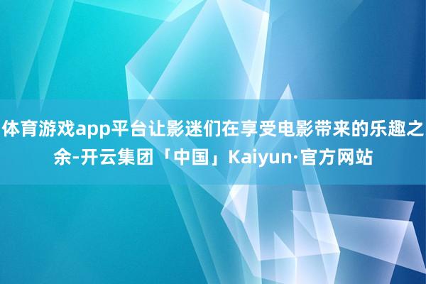 体育游戏app平台让影迷们在享受电影带来的乐趣之余-开云集团「中国」Kaiyun·官方网站