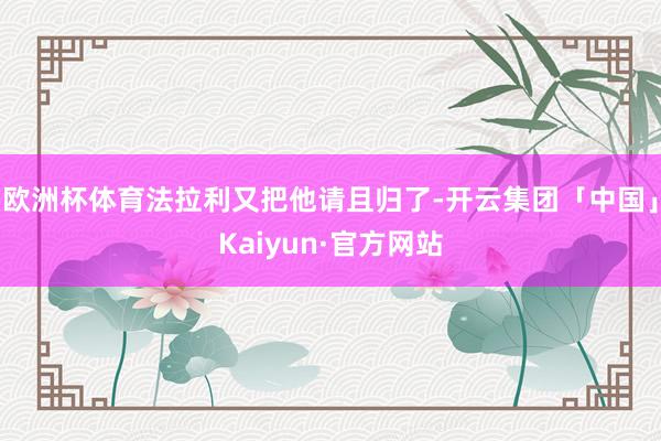 欧洲杯体育法拉利又把他请且归了-开云集团「中国」Kaiyun·官方网站