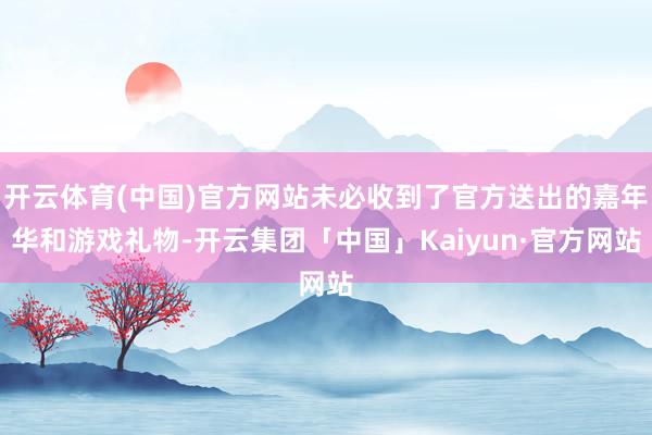 开云体育(中国)官方网站未必收到了官方送出的嘉年华和游戏礼物-开云集团「中国」Kaiyun·官方网站