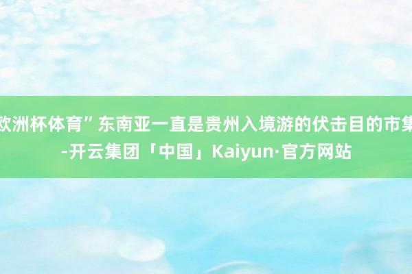 欧洲杯体育”东南亚一直是贵州入境游的伏击目的市集-开云集团「中国」Kaiyun·官方网站