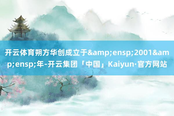 开云体育朔方华创成立于 2001 年-开云集团「中国」Kaiyun·官方网站