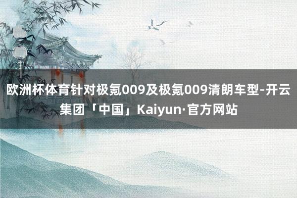 欧洲杯体育针对极氪009及极氪009清朗车型-开云集团「中国」Kaiyun·官方网站
