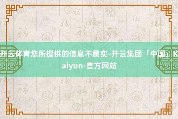 开云体育您所提供的信息不属实-开云集团「中国」Kaiyun·官方网站