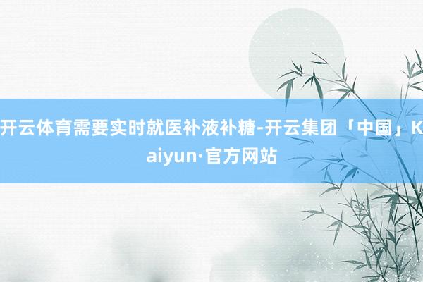 开云体育需要实时就医补液补糖-开云集团「中国」Kaiyun·官方网站