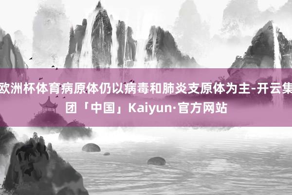 欧洲杯体育病原体仍以病毒和肺炎支原体为主-开云集团「中国」Kaiyun·官方网站