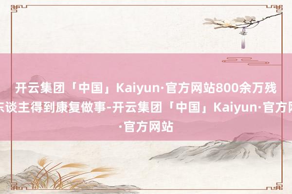 开云集团「中国」Kaiyun·官方网站800余万残疾东谈主得到康复做事-开云集团「中国」Kaiyun·官方网站