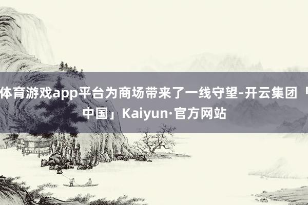 体育游戏app平台为商场带来了一线守望-开云集团「中国」Kaiyun·官方网站