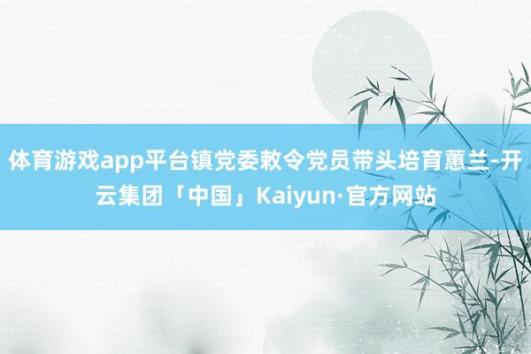 体育游戏app平台镇党委敕令党员带头培育蕙兰-开云集团「中国」Kaiyun·官方网站