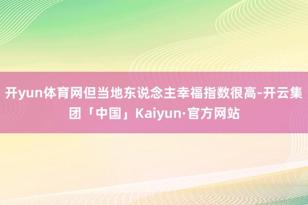 开yun体育网但当地东说念主幸福指数很高-开云集团「中国」Kaiyun·官方网站