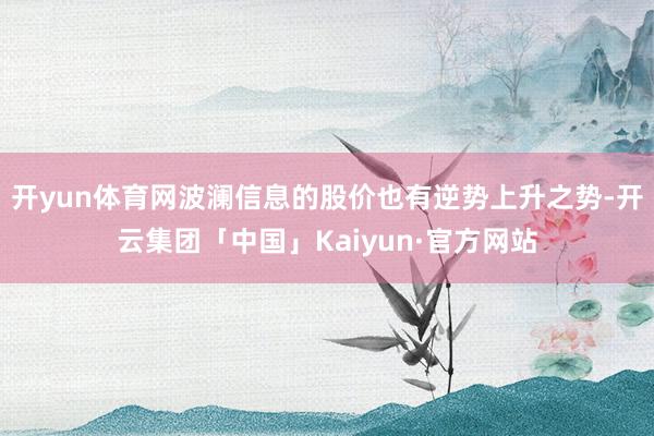 开yun体育网波澜信息的股价也有逆势上升之势-开云集团「中国」Kaiyun·官方网站