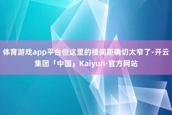 体育游戏app平台但这里的楼间距确切太窄了-开云集团「中国」Kaiyun·官方网站