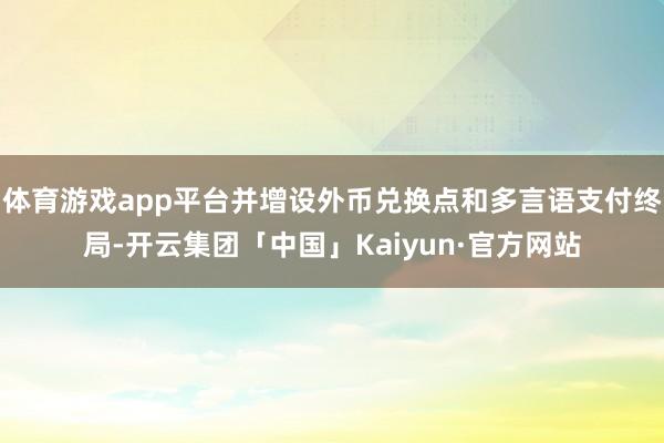 体育游戏app平台并增设外币兑换点和多言语支付终局-开云集团「中国」Kaiyun·官方网站