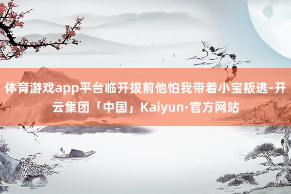 体育游戏app平台临开拔前他怕我带着小宝叛逃-开云集团「中国」Kaiyun·官方网站