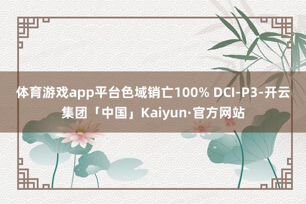 体育游戏app平台色域销亡100% DCI-P3-开云集团「中国」Kaiyun·官方网站