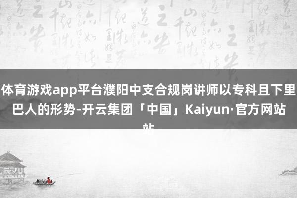 体育游戏app平台濮阳中支合规岗讲师以专科且下里巴人的形势-开云集团「中国」Kaiyun·官方网站