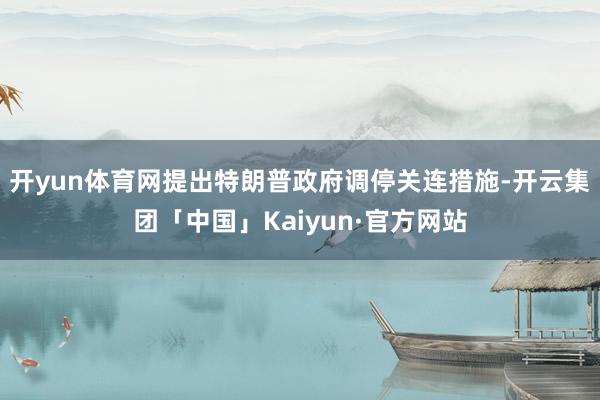 开yun体育网提出特朗普政府调停关连措施-开云集团「中国」Kaiyun·官方网站