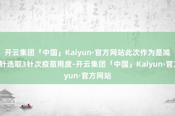 开云集团「中国」Kaiyun·官方网站此次作为是减免第2针选取3针次疫苗用度-开云集团「中国」Kaiyun·官方网站