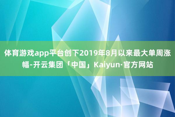 体育游戏app平台创下2019年8月以来最大单周涨幅-开云集团「中国」Kaiyun·官方网站
