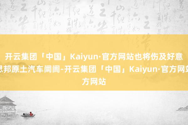 开云集团「中国」Kaiyun·官方网站也将伤及好意思邦原土汽车阛阓-开云集团「中国」Kaiyun·官方网站