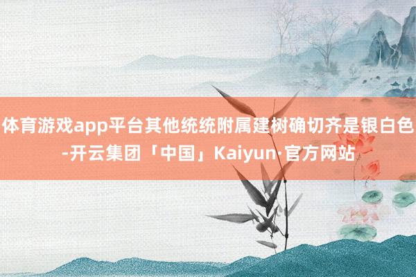 体育游戏app平台其他统统附属建树确切齐是银白色-开云集团「中国」Kaiyun·官方网站