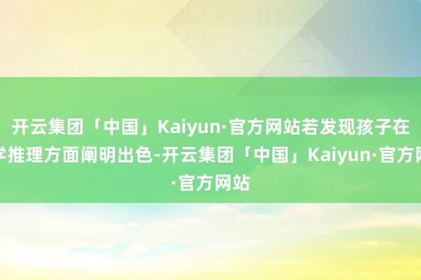开云集团「中国」Kaiyun·官方网站若发现孩子在数学推理方面阐明出色-开云集团「中国」Kaiyun·官方网站
