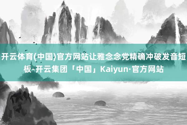开云体育(中国)官方网站让雅念念党精确冲破发音短板-开云集团「中国」Kaiyun·官方网站