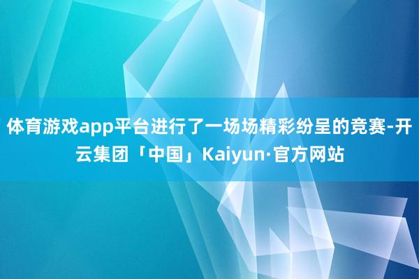 体育游戏app平台进行了一场场精彩纷呈的竞赛-开云集团「中国」Kaiyun·官方网站