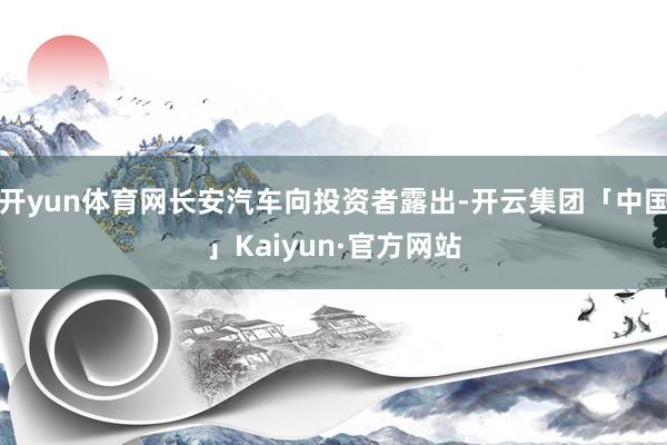 开yun体育网长安汽车向投资者露出-开云集团「中国」Kaiyun·官方网站