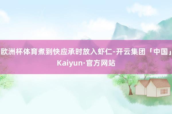 欧洲杯体育煮到快应承时放入虾仁-开云集团「中国」Kaiyun·官方网站