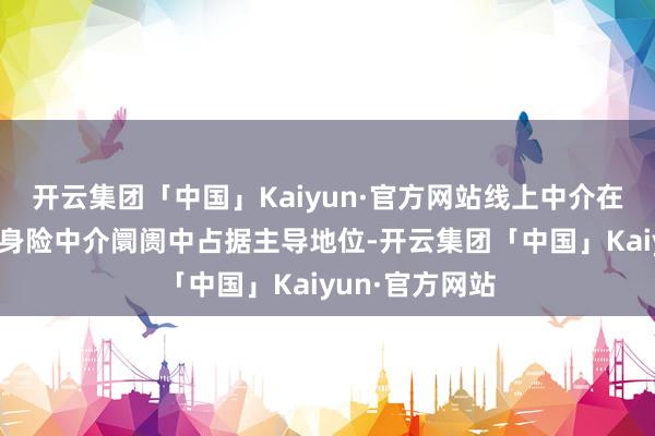 开云集团「中国」Kaiyun·官方网站线上中介在中国东说念主身险中介阛阓中占据主导地位-开云集团「中国」Kaiyun·官方网站