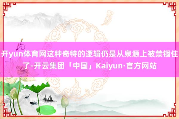 开yun体育网这种奇特的逻辑仍是从泉源上被禁锢住了-开云集团「中国」Kaiyun·官方网站