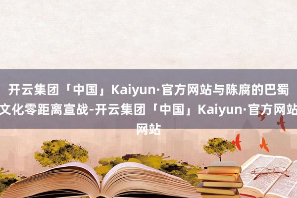 开云集团「中国」Kaiyun·官方网站与陈腐的巴蜀文化零距离宣战-开云集团「中国」Kaiyun·官方网站