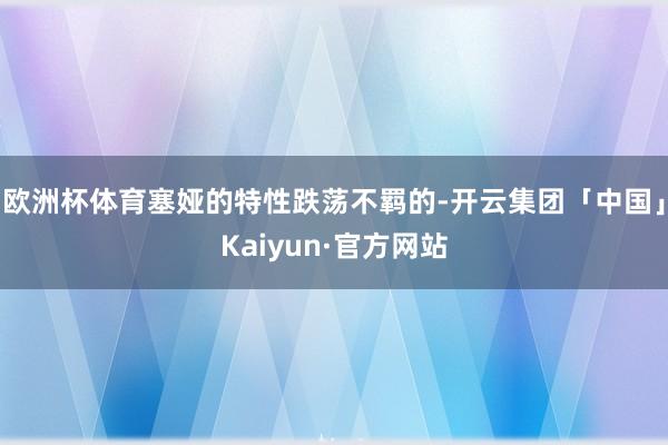 欧洲杯体育塞娅的特性跌荡不羁的-开云集团「中国」Kaiyun·官方网站