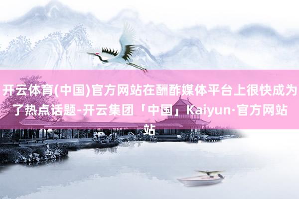 开云体育(中国)官方网站在酬酢媒体平台上很快成为了热点话题-开云集团「中国」Kaiyun·官方网站