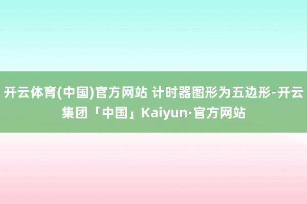 开云体育(中国)官方网站 计时器图形为五边形-开云集团「中国」Kaiyun·官方网站