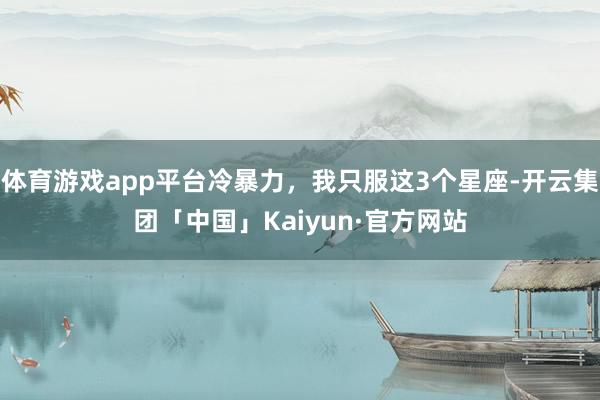 体育游戏app平台冷暴力，我只服这3个星座-开云集团「中国」Kaiyun·官方网站