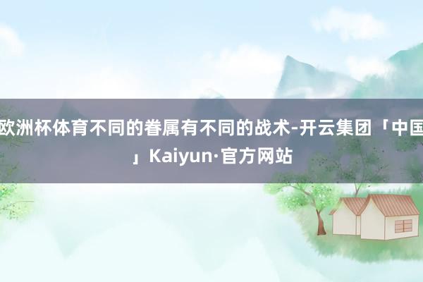 欧洲杯体育不同的眷属有不同的战术-开云集团「中国」Kaiyun·官方网站