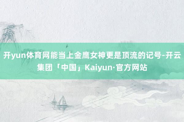 开yun体育网能当上金鹰女神更是顶流的记号-开云集团「中国」Kaiyun·官方网站