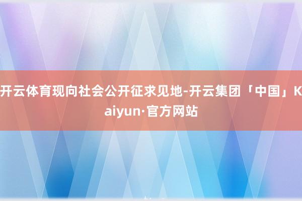开云体育现向社会公开征求见地-开云集团「中国」Kaiyun·官方网站