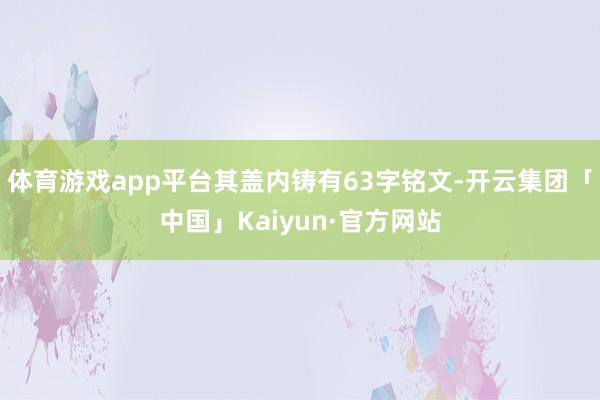 体育游戏app平台其盖内铸有63字铭文-开云集团「中国」Kaiyun·官方网站