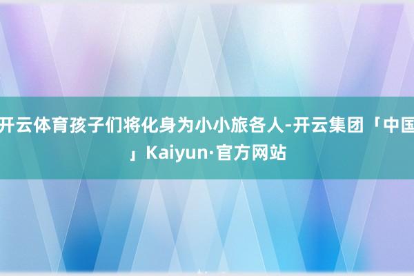 开云体育孩子们将化身为小小旅各人-开云集团「中国」Kaiyun·官方网站