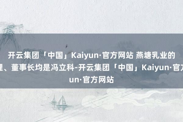 开云集团「中国」Kaiyun·官方网站 燕塘乳业的总司理、董事长均是冯立科-开云集团「中国」Kaiyun·官方网站