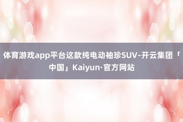 体育游戏app平台这款纯电动袖珍SUV-开云集团「中国」Kaiyun·官方网站