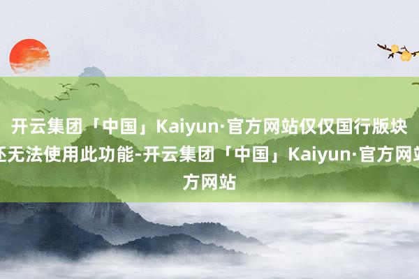 开云集团「中国」Kaiyun·官方网站仅仅国行版块还无法使用此功能-开云集团「中国」Kaiyun·官方网站