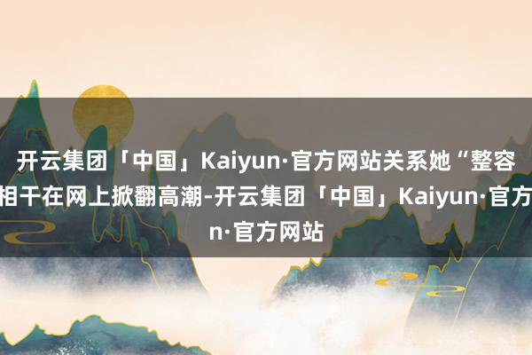 开云集团「中国」Kaiyun·官方网站关系她“整容”的相干在网上掀翻高潮-开云集团「中国」Kaiyun·官方网站