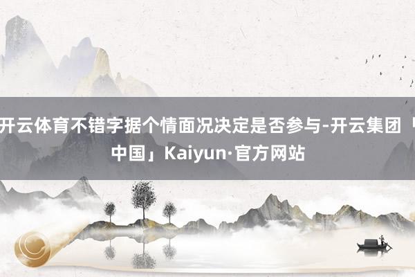 开云体育不错字据个情面况决定是否参与-开云集团「中国」Kaiyun·官方网站