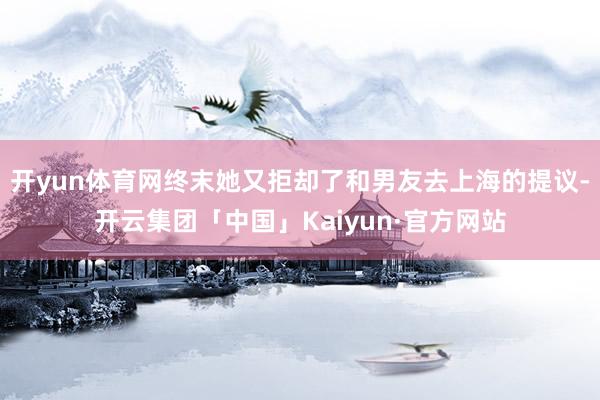 开yun体育网终末她又拒却了和男友去上海的提议-开云集团「中国」Kaiyun·官方网站